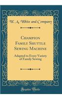 Champion Family Shuttle Sewing Machine: Adapted to Every Variety of Family Sewing (Classic Reprint)