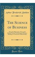 The Science of Business: Being the Philosophy of Successful Human Activity Functioning in Business Building or Constructive Salesmanship (Classic Reprint): Being the Philosophy of Successful Human Activity Functioning in Business Building or Constructive Salesmanship (Classic Reprint)