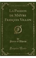 La Passion de Maître François Villon (Classic Reprint)
