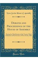 Debates and Proceedings of the House of Assembly: During the Third Session of the Twenty-Third Parliament of the Province of Nova Scotia, 1866 (Classic Reprint): During the Third Session of the Twenty-Third Parliament of the Province of Nova Scotia, 1866 (Classic Reprint)