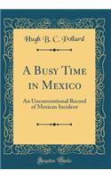 A Busy Time in Mexico: An Unconventional Record of Mexican Incident (Classic Reprint)