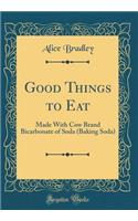 Good Things to Eat: Made with Cow Brand Bicarbonate of Soda (Baking Soda) (Classic Reprint)