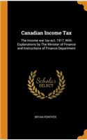 Canadian Income Tax: The Income War Tax Act, 1917, with Explanations by the Minister of Finance and Instructions of Finance Department