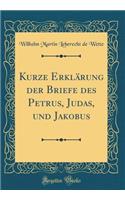 Kurze Erklï¿½rung Der Briefe Des Petrus, Judas, Und Jakobus (Classic Reprint)