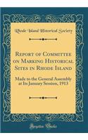 Report of Committee on Marking Historical Sites in Rhode Island: Made to the General Assembly at Its January Session, 1913 (Classic Reprint)