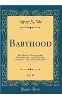 Babyhood, Vol. 10: The Mother's Nursery Guide, Devoted to the Care of Children; December, 1893, to November, 1894 (Classic Reprint): The Mother's Nursery Guide, Devoted to the Care of Children; December, 1893, to November, 1894 (Classic Reprint)