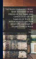 Wade Genealogy, Being Some Account of the Origin of the Name, and Genealogies of the Families of Wade of Massachusetts and New Jersey. [pt. 1-4] Comp. by Stuart Charles Wade