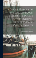 Short History of the Anglo-Saxon Freedom, the Policy of the English-speaking Race, Outlined in Its