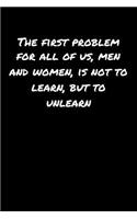 The First Problem For All Of Us Men and Women Is Not To Learn But To Unlearn�