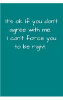 It's Ok If You Don't Agree With Me. I Can't Force You To Be Right