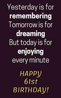 Yesterday is for Remembering Tomorrow is for Dreaming But Today is for Enjoying Happy 61st Birthday