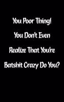 You Poor Thing! You Don't Even Realize That You're Batshit Crazy Do You?: Fun Gag Gift Notebook for Women or Men