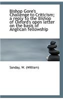 Bishop Gore's Challenge to Criticism; A Reply to the Bishop of Oxford's Open Letter on the Basis of