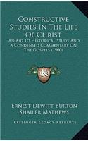 Constructive Studies In The Life Of Christ: An Aid To Historical Study And A Condensed Commentary On The Gospels (1900)