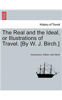 Real and the Ideal, or Illustrations of Travel. [By W. J. Birch.]