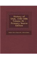 History of Utah, 1540-1886 Volume 26 - Primary Source Edition