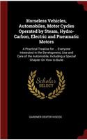 Horseless Vehicles, Automobiles, Motor Cycles Operated by Steam, Hydro-Carbon, Electric and Pneumatic Motors: A Practical Treatise for ... Everyone Interested in the Development, Use and Care of the Automobile, Including a Special Chapter On How to Build