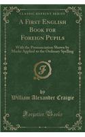 A First English Book for Foreign Pupils: With the Pronunciation Shown by Marks Applied to the Ordinary Spelling (Classic Reprint): With the Pronunciation Shown by Marks Applied to the Ordinary Spelling (Classic Reprint)