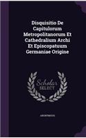 Disquisitio De Capitulorum Metropolitanorum Et Cathedralium Archi Et Episcopatuum Germaniae Origine