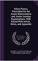 Select Poems, Prescribed for the Junior Matriculation and Junior Leaving Examinations, 1908. Edited With Introd., Notes, and Appendix