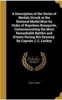 Description of the Series of Medals Struck at the National Medal Mint by Order of Napoleon Bonaparte, Commemorating the Most Remarkable Battles and Events During His Dynasty. By Captain J. C. Laskey