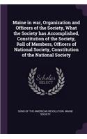 Maine in war, Organization and Officers of the Society, What the Society has Accomplished, Constitution of the Society, Roll of Members, Officers of National Society, Constitution of the National Society