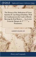 The History of the Abdication of Victor Amedeus II. Late King of Sardinia, with His Confinement in the Castle of Rivole; Shewing the Real Motives, ... in a Letter from the Marquis de T***** a Piemontois,