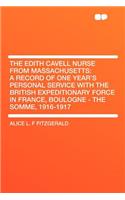 The Edith Cavell Nurse from Massachusetts: A Record of One Year's Personal Service with the British Expeditionary Force in France, Boulogne - The Somme, 1916-1917