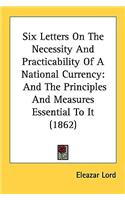 Six Letters On The Necessity And Practicability Of A National Currency: And The Principles And Measures Essential To It (1862)