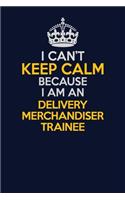 I Can't Keep Calm Because I Am An Delivery Merchandiser Trainee
