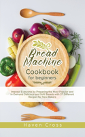 Bread Machine Cookbook for Beginners: Impress Everyone by Preparing the Most Popular and In-Demand Delicious and Soft Breads with 37 Different Recipes for New Bakers