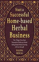 Start a Successful Home- Based Herbal Business: The 7 Things I Do to Earn Thousands of Dollars per Month Selling Herbal Products Starting with Less than 49$