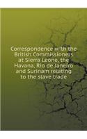 Correspondence with the British Commissioners at Sierra Leone, the Havana, Rio de Janeiro and Surinam relating to the slave trade