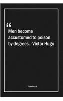 Men become accustomed to poison by degrees. -Victor Hugo