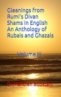 Gleanings from Rumi's Divan Shams in English An Anthology of Rubais and Ghazals Volume III