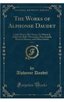 The Works of Alphonse Daudet, Vol. 1: Little What's-His-Name; To Which Is Added the Belle-Nivernaise; How Jarjaille Went to Heaven, and Other Stories (Classic Reprint)