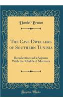 The Cave Dwellers of Southern Tunisia: Recollections of a Sojourn with the Khalifa of Matmata (Classic Reprint)