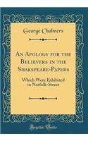 An Apology for the Believers in the Shakspeare-Papers: Which Were Exhibited in Norfolk-Street (Classic Reprint)