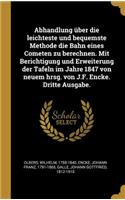 Abhandlung über die leichteste und bequemste Methode die Bahn eines Cometen zu berechnen. Mit Berichtigung und Erweiterung der Tafeln im Jahre 1847 von neuem hrsg. von J.F. Encke. Dritte Ausgabe.