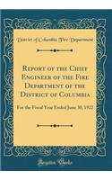 Report of the Chief Engineer of the Fire Department of the District of Columbia: For the Fiscal Year Ended June 30, 1922 (Classic Reprint)