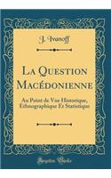 La Question Macédonienne: Au Point de Vue Historique, Ethnographique Et Statistique (Classic Reprint)