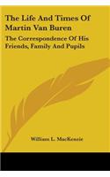 Life And Times Of Martin Van Buren: The Correspondence Of His Friends, Family And Pupils