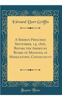 A Sermon Preached September, 14, 1826, Before the American Board of Missions, at Middletown, Connecticut (Classic Reprint)