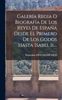 Galería Regia O Biografía De Los Reyes De España Desde El Primero De Los Godos Hasta Isabel Ii....