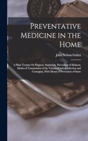 Preventative Medicine in the Home: A Plain Treatise On Hygiene, Sanitation, Prevention of Sickness, Modes of Transmission of the Various Kinds of Infection and Contagion, With Means o