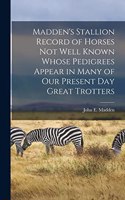 Madden's Stallion Record of Horses not Well Known Whose Pedigrees Appear in Many of our Present day Great Trotters