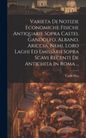 Varieta Di Notizie Economiche Fisiche Antiquarie Sopra Castel Gandolfo, Albano, Ariccia, Nemi, Loro Laghi Ed Emissarii Sopra Scavi Recenti De Antichita In Roma ...