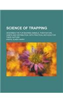 Science of Trapping; Describes the Fur Bearing Animals, Their Nature, Habits and Distribution, with Practical Methods for Their Capture