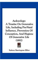 Aedoeology: A Treatise On Generative Life, Including Pre-Natal Influence, Prevention Of Conception, And Hygiene Of Generative Life (1892)