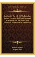 Sketches Of The Life Of The Late, Rev. Samuel Hopkins; To Which Is Added A Dialogue On The Nature And Extent Of True Christian Submission